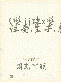 (双jj攻x双性受,生子,产乳)