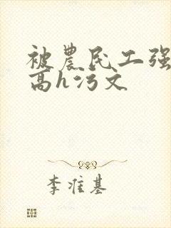 被农民工强了的高h污文