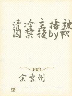 清冷主播被疯批囚禁后by软软的林子