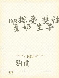 np总受 双性 产奶 生子封面