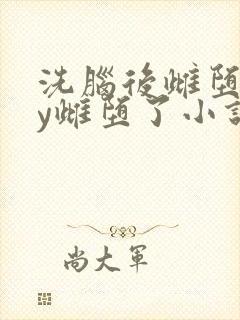 洗脑后雌堕了by雌堕了小说免费阅读