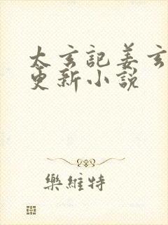 太玄记姜玄最新更新小说