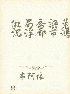 做局乔梁叶心仪沉浮都市鸿才