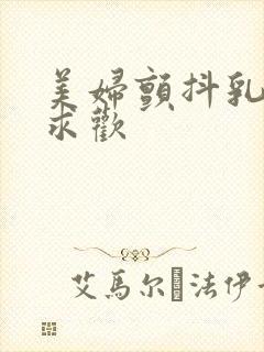 美妇颤抖乳呻吟求欢