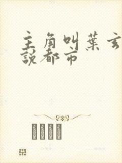 主角叫叶玄的小说都市