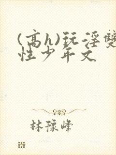 (高h)玩淫双性少年文