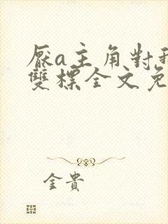 厌a主角对我很双标全文免费阅读