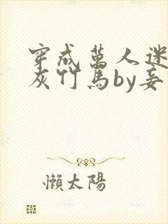 穿成万人迷的炮灰竹马by妾在山阳txt