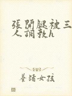 张开腿被三个男人调教h