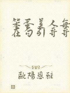 笨蛋美人每天都在勾引哥哥玩批