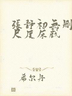 张静初无删减大尺度床戏