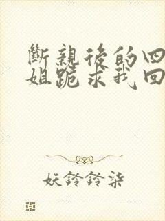 断亲后的四个姐姐跪求我回家