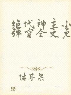绝代神主小说无弹窗全文免费阅读