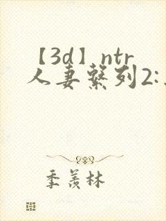 【3d】ntr人妻系列2:出差的绿帽