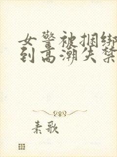 女警被捆绑调教到高潮失禁