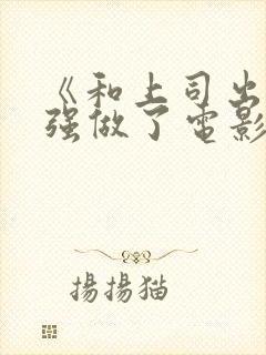 《和上司出差被强做了电影