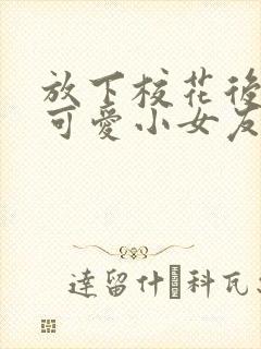 放下校花后被超可爱小女友倒追完整短剧