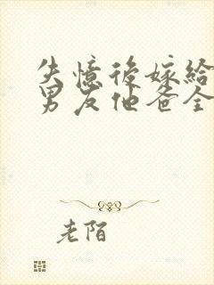 失忆后嫁给了前男友他爸全文阅读