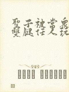 圣子被当众打开双腿任人玩弄