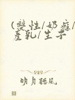 (双性/奶瘾/产乳/生子