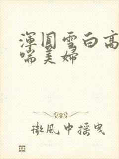 浑圆雪白高耸娇喘美妇