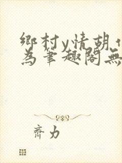 乡村y情胡作非为笔趣阁无弹窗