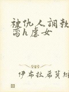 被仇人调教成禁脔h虐女