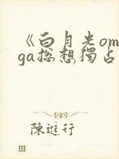 《白月光omega总想独占我》