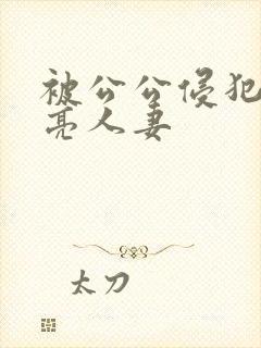 被公公侵犯的漂亮人妻