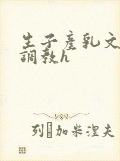 生子产乳文双性调教h
