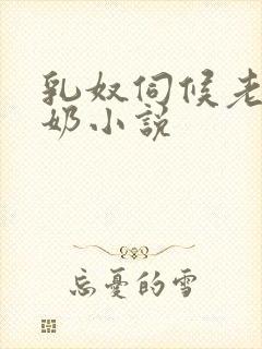 乳奴伺候老爷吃奶小说