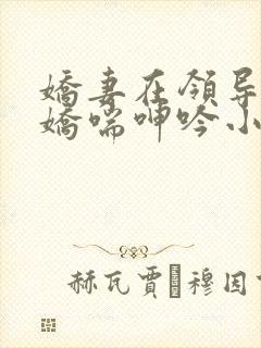 娇妻在领导胯下娇喘呻吟小说