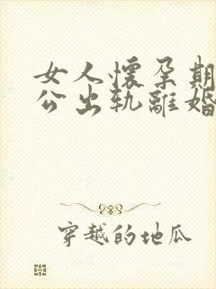 女人怀孕期间老公出轨离婚怎么判