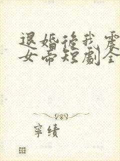 退婚后我震惊了女帝短剧全集