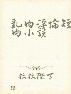 乱肉淫伦短文全肉小说