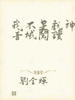 我不是戏神三九音域阅读