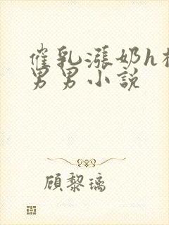 催乳涨奶h榨乳男男小说