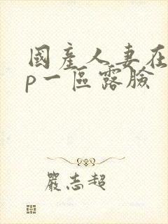 国产人妻在线3p一区露脸