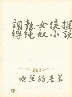 调教女侠捆绑淫缚绳奴小说