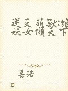 逆天萌兽:绝世妖女倾天下在线