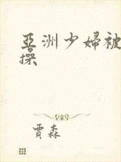 亚洲少妇被黑人操