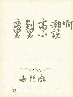 脔到高潮啊唔h男男小说