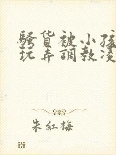 骚货被小孩当众玩弄调教凌辱小说