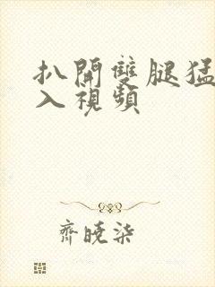 扒开双腿猛烈进入视频