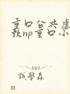 重口公共虐肉调教np重口小说