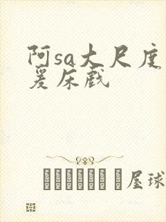 阿sa大尺度做爰床戏