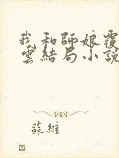 我和师娘覆雨翻云结局小说免费阅读