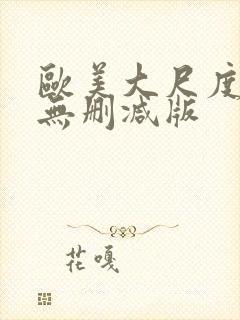 欧美大尺度真做无删减版