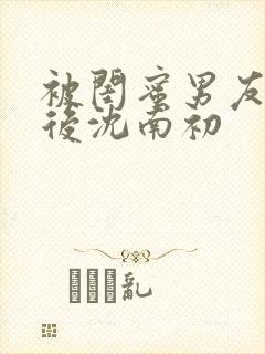 被闺蜜男友认错后沈南初封面