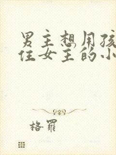 男主想用孩子留住女主的小说